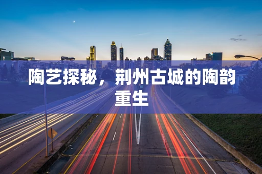 陶艺探秘，荆州古城的陶韵重生