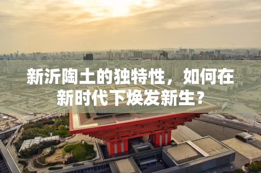 新沂陶土的独特性，如何在新时代下焕发新生？