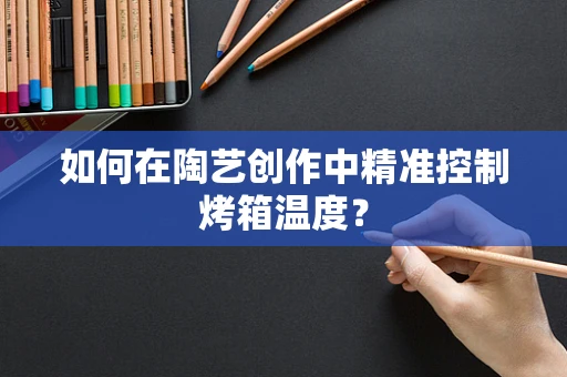 如何在陶艺创作中精准控制烤箱温度？