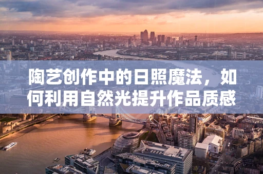 陶艺创作中的日照魔法，如何利用自然光提升作品质感？
