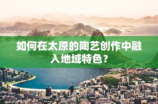 如何在太原的陶艺创作中融入地域特色？
