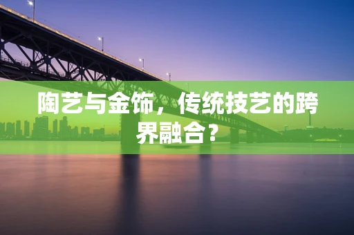陶艺与金饰，传统技艺的跨界融合？
