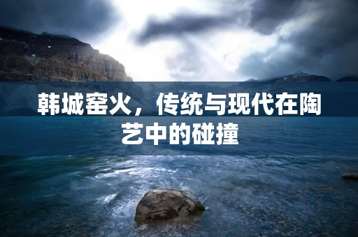 韩城窑火，传统与现代在陶艺中的碰撞