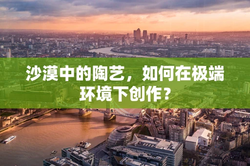 沙漠中的陶艺，如何在极端环境下创作？
