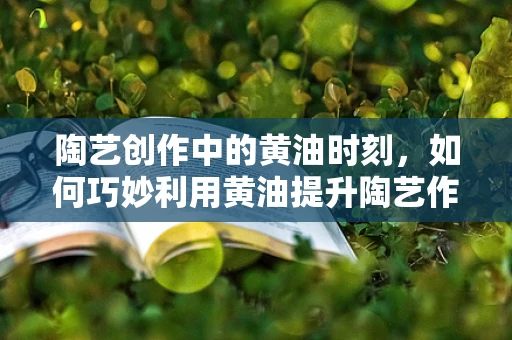 陶艺创作中的黄油时刻，如何巧妙利用黄油提升陶艺作品质感？