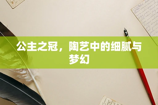 公主之冠，陶艺中的细腻与梦幻