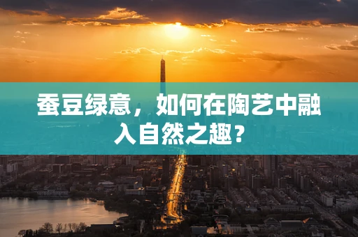 蚕豆绿意，如何在陶艺中融入自然之趣？