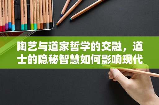 陶艺与道家哲学的交融，道士的隐秘智慧如何影响现代陶艺创作？