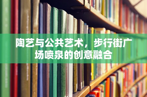 陶艺与公共艺术，步行街广场喷泉的创意融合