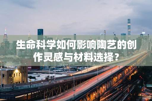 生命科学如何影响陶艺的创作灵感与材料选择？
