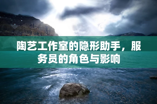 陶艺工作室的隐形助手，服务员的角色与影响