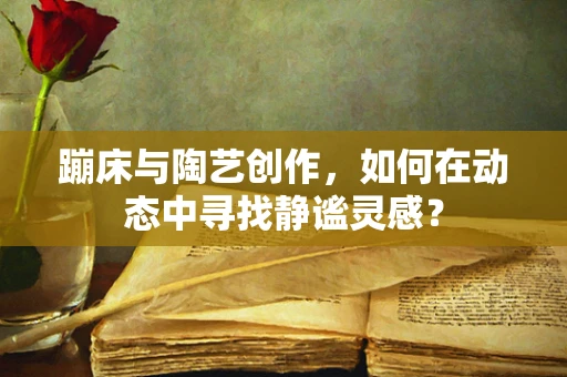蹦床与陶艺创作，如何在动态中寻找静谧灵感？