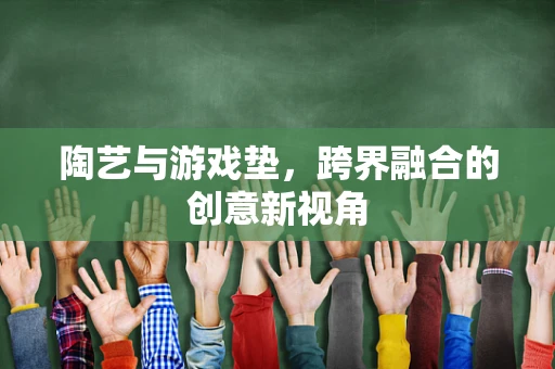 陶艺与游戏垫，跨界融合的创意新视角