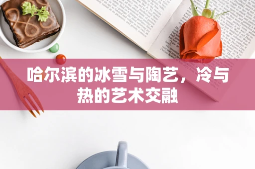 哈尔滨的冰雪与陶艺，冷与热的艺术交融