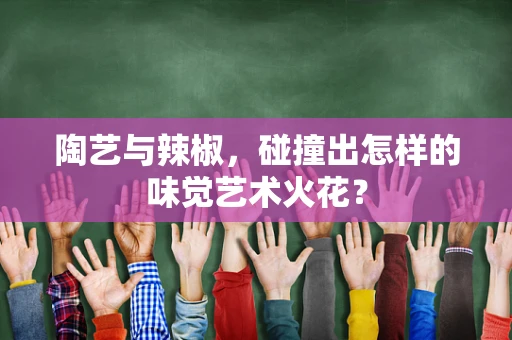 陶艺与辣椒，碰撞出怎样的味觉艺术火花？