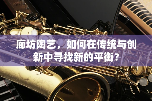 廊坊陶艺，如何在传统与创新中寻找新的平衡？