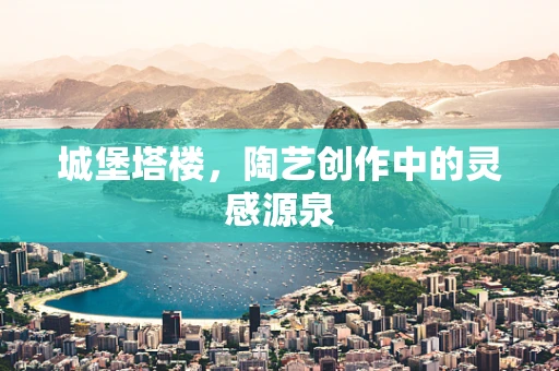 城堡塔楼，陶艺创作中的灵感源泉