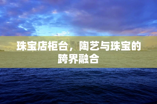 珠宝店柜台，陶艺与珠宝的跨界融合