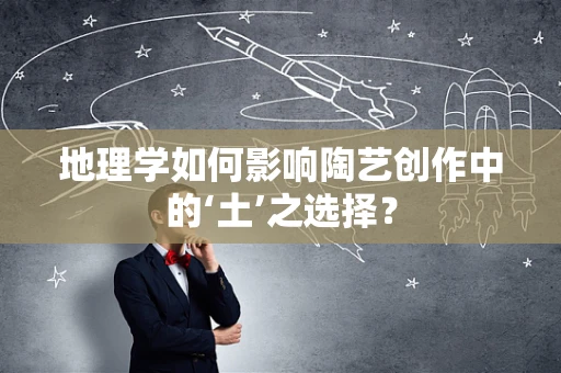地理学如何影响陶艺创作中的‘土’之选择？