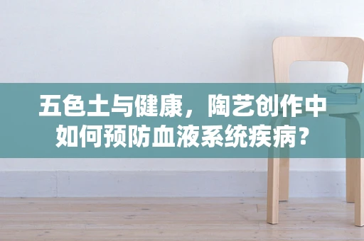 五色土与健康，陶艺创作中如何预防血液系统疾病？