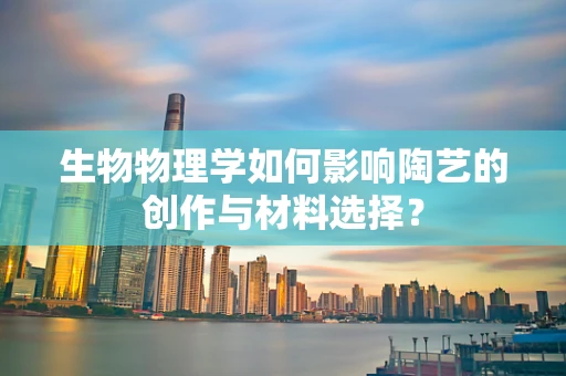 生物物理学如何影响陶艺的创作与材料选择？