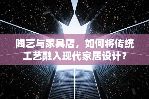 陶艺与家具店，如何将传统工艺融入现代家居设计？
