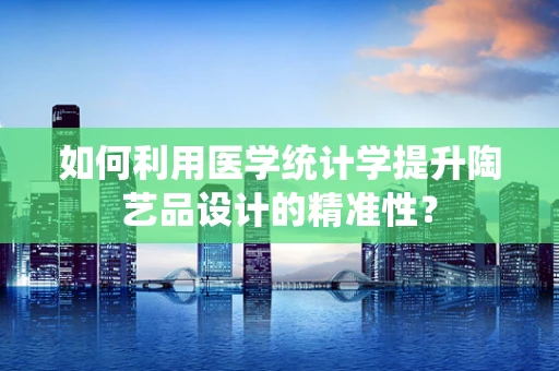 如何利用医学统计学提升陶艺品设计的精准性？