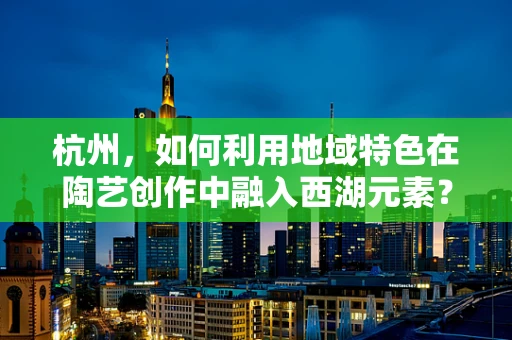 杭州，如何利用地域特色在陶艺创作中融入西湖元素？
