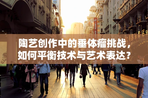 陶艺创作中的垂体瘤挑战，如何平衡技术与艺术表达？