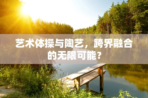 艺术体操与陶艺，跨界融合的无限可能？