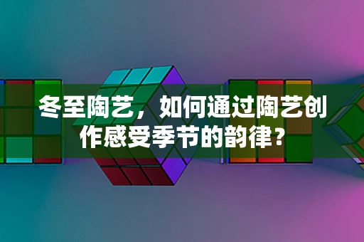 冬至陶艺，如何通过陶艺创作感受季节的韵律？