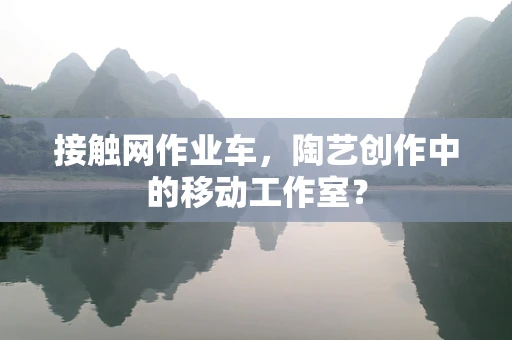 接触网作业车，陶艺创作中的移动工作室？