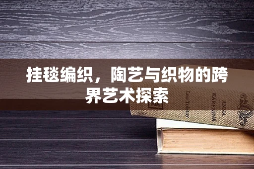 挂毯编织，陶艺与织物的跨界艺术探索