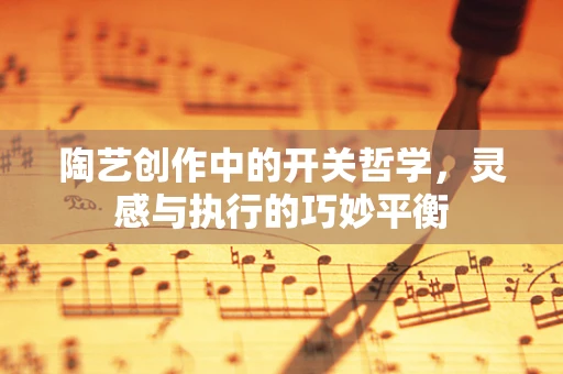 陶艺创作中的开关哲学，灵感与执行的巧妙平衡