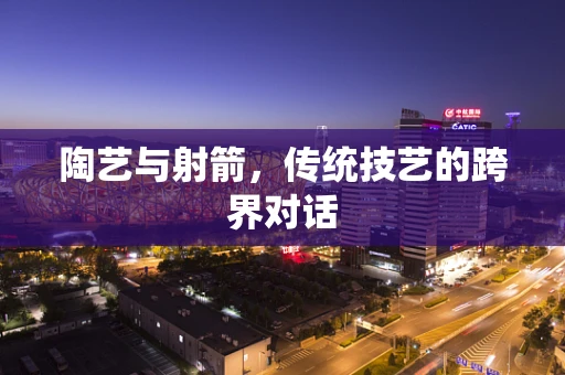 陶艺与射箭，传统技艺的跨界对话