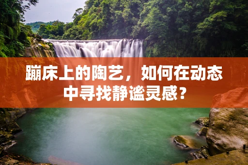 蹦床上的陶艺，如何在动态中寻找静谧灵感？