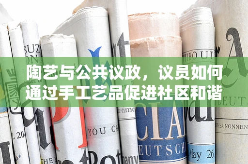 陶艺与公共议政，议员如何通过手工艺品促进社区和谐？