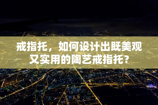 戒指托，如何设计出既美观又实用的陶艺戒指托？
