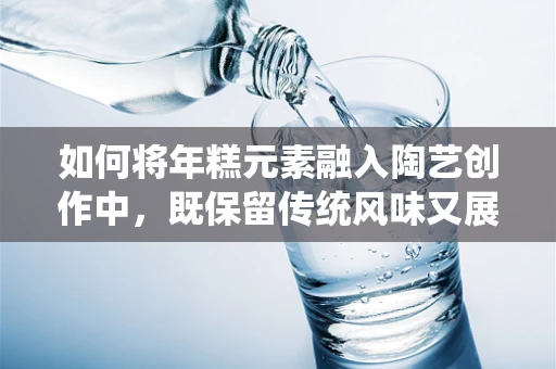 如何将年糕元素融入陶艺创作中，既保留传统风味又展现现代美感？