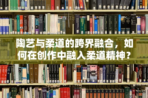 陶艺与柔道的跨界融合，如何在创作中融入柔道精神？