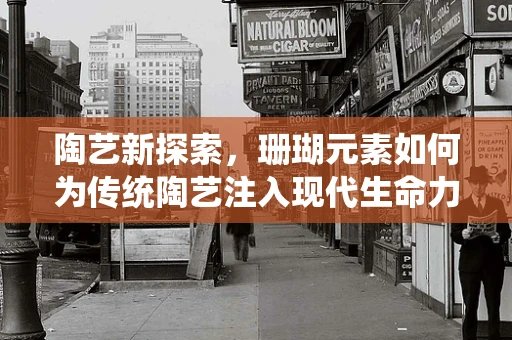 陶艺新探索，珊瑚元素如何为传统陶艺注入现代生命力？