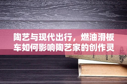 陶艺与现代出行，燃油滑板车如何影响陶艺家的创作灵感？