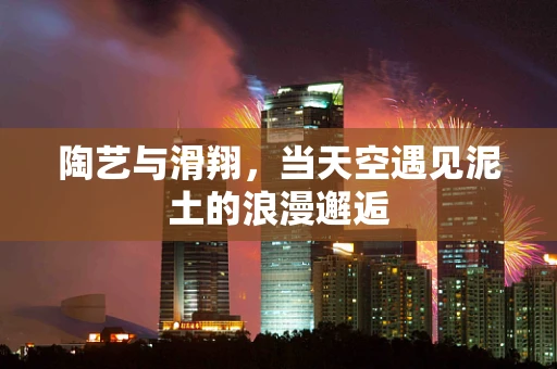 陶艺与滑翔，当天空遇见泥土的浪漫邂逅