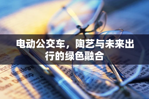 电动公交车，陶艺与未来出行的绿色融合