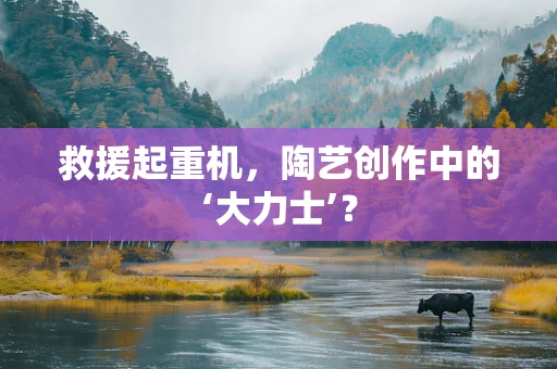 救援起重机，陶艺创作中的‘大力士’？