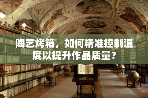 陶艺烤箱，如何精准控制温度以提升作品质量？