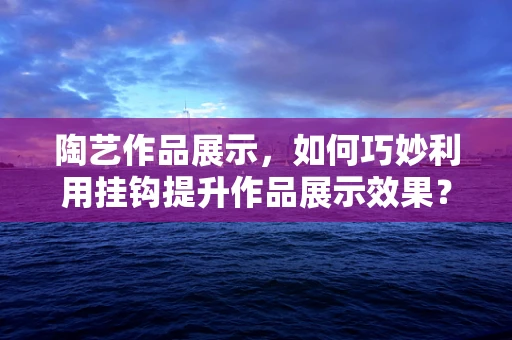 陶艺作品展示，如何巧妙利用挂钩提升作品展示效果？