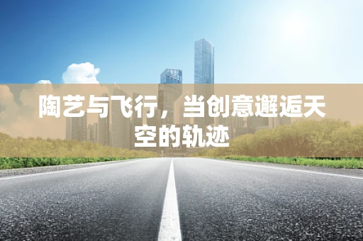 陶艺与飞行，当创意邂逅天空的轨迹