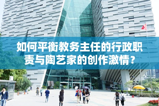 如何平衡教务主任的行政职责与陶艺家的创作激情？