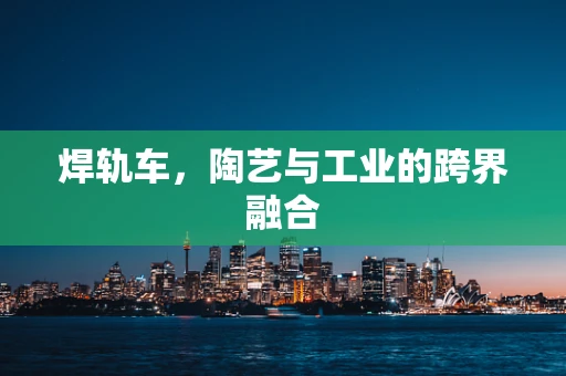 焊轨车，陶艺与工业的跨界融合